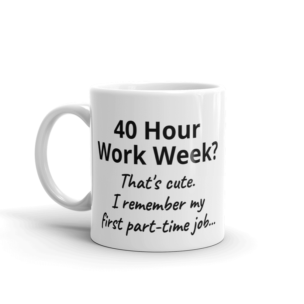 40 Hour Work Week? That's cute. I remember my first part time job. 11oz